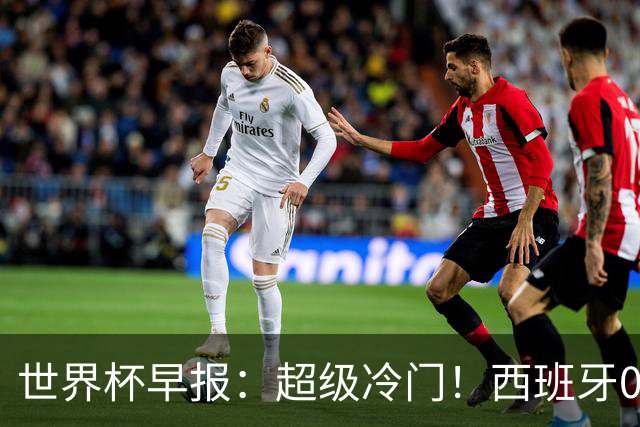 世界杯早报：超级冷门！西班牙0-0佛得角