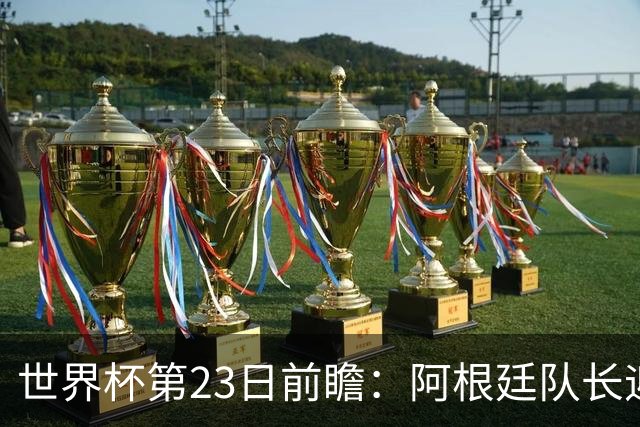 世界杯第23日前瞻：阿根廷队长迎历史之夜 卫冕冠军PK大黑马