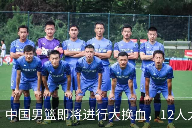 中国男篮即将进行大换血，12人大名单预测出炉，中国男篮这次有戏