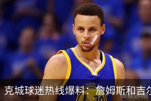 克城球迷热线爆料：詹姆斯和吉尔伯特本周私下会面超过两小时
