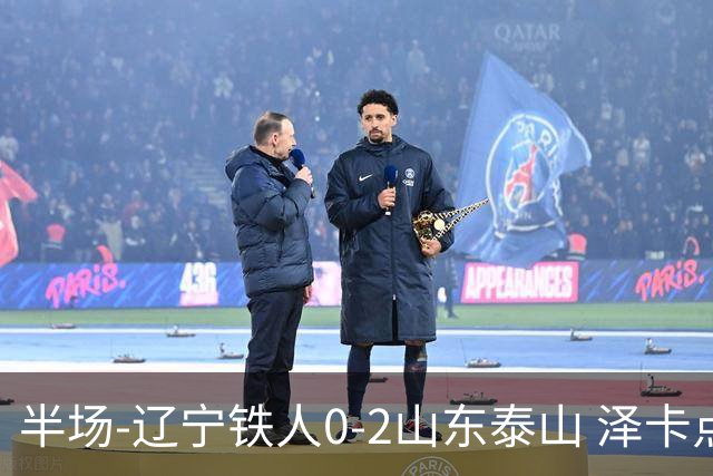 半场-辽宁铁人0-2山东泰山 泽卡点射+双响谢文能助攻马德鲁加造点
