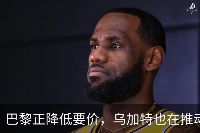 巴黎正降低要价，乌加特也在推动加盟曼联