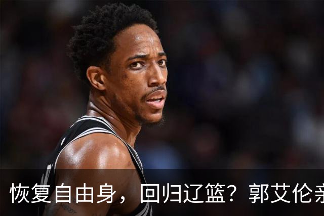 恢复自由身，回归辽篮？郭艾伦亲承，官宣回应，谁注意韩德君操作