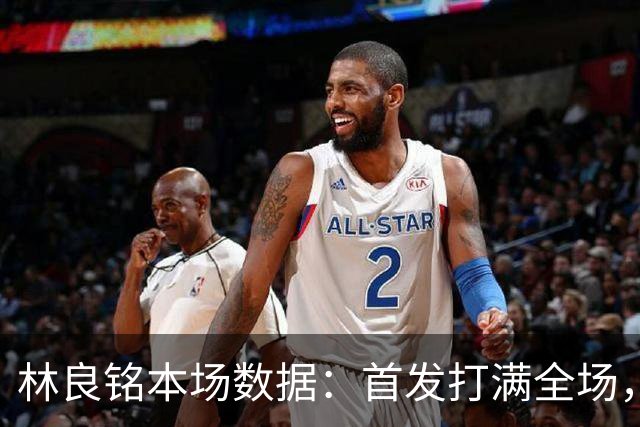 林良铭本场数据：首发打满全场，2进球1中柱+造点后亲自主罚被扑