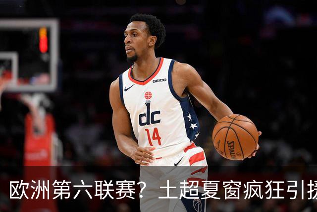 欧洲第六联赛？土超夏窗疯狂引援彻底炸锅，四大豪门上演军备竞赛