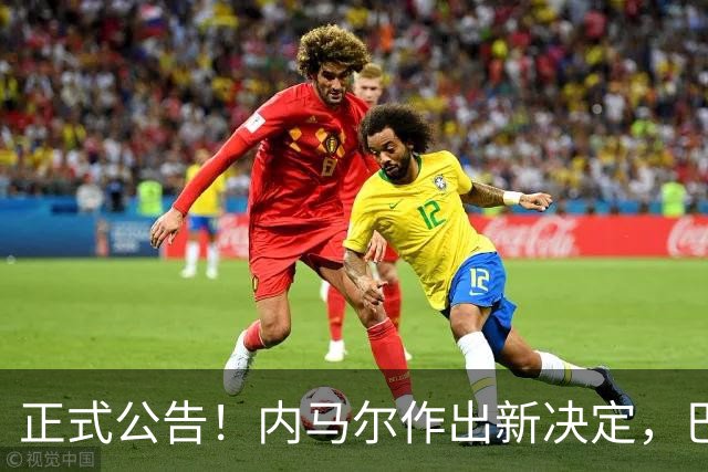 正式公告！内马尔作出新决定，巴西男足表示欢迎，首秀即将揭晓
