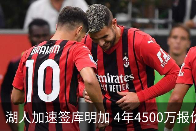 湖人加速签库明加 4年4500万报价曝光联手东契奇冲冠