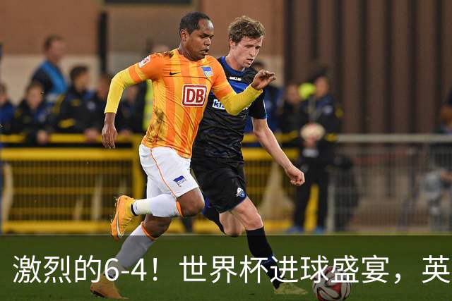 激烈的6-4！世界杯进球盛宴，英格兰勇夺第三，姆巴佩狂揽进球
