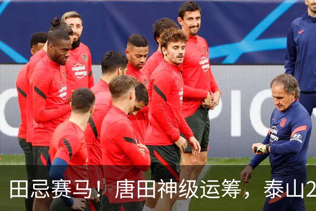 田忌赛马！唐田神级运筹，泰山2-1绝杀获连胜，赢球练兵双丰收