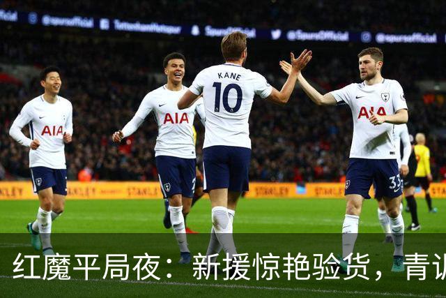 红魔平局夜：新援惊艳验货，青训隐忧浮现