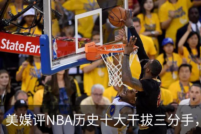 美媒评NBA历史十大干拔三分手，杜兰特仅第7，哈登进前3，第1无悬念
