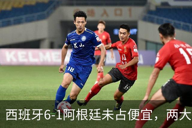 西班牙6-1阿根廷未占便宜，两大优势冲击世界杯第二冠