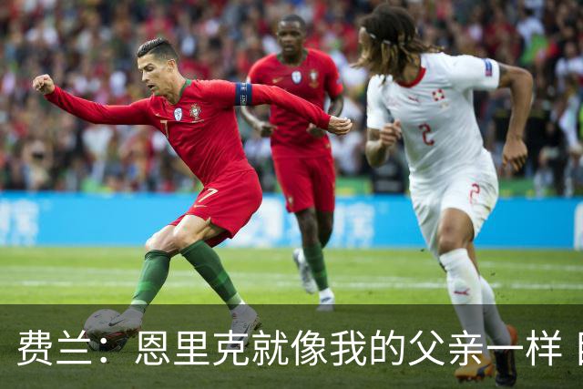 费兰：恩里克就像我的父亲一样 目前巴黎是欧洲最强球队