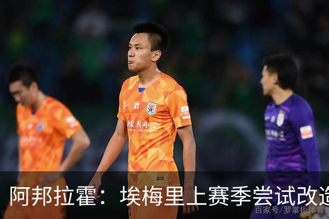 阿邦拉霍：埃梅里上赛季尝试改造桑乔没成功，现在轮到加纳乔
