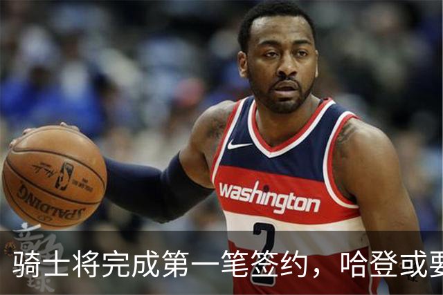 骑士将完成第一笔签约，哈登或要降薪超过2000万，才能得到库明加
