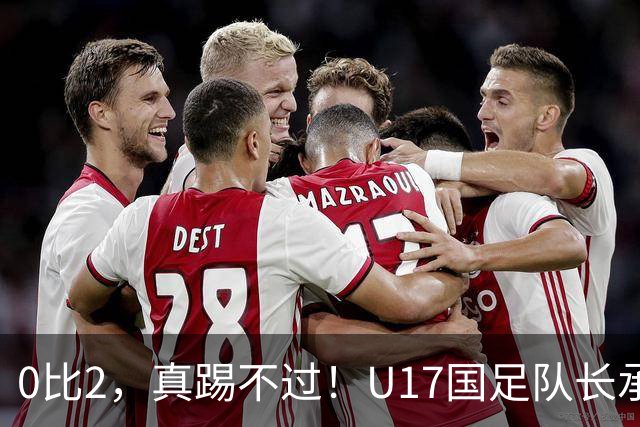 0比2，真踢不过！U17国足队长承认：我们在亚洲没见过这种球队