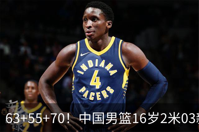 63+55+70！中国男篮16岁2米03新星崛起：新丁彦雨航未来进NBA？