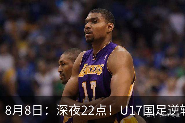 8月8日：深夜22点！U17国足逆转药厂封神，赵松源一战成名，河床要慌了